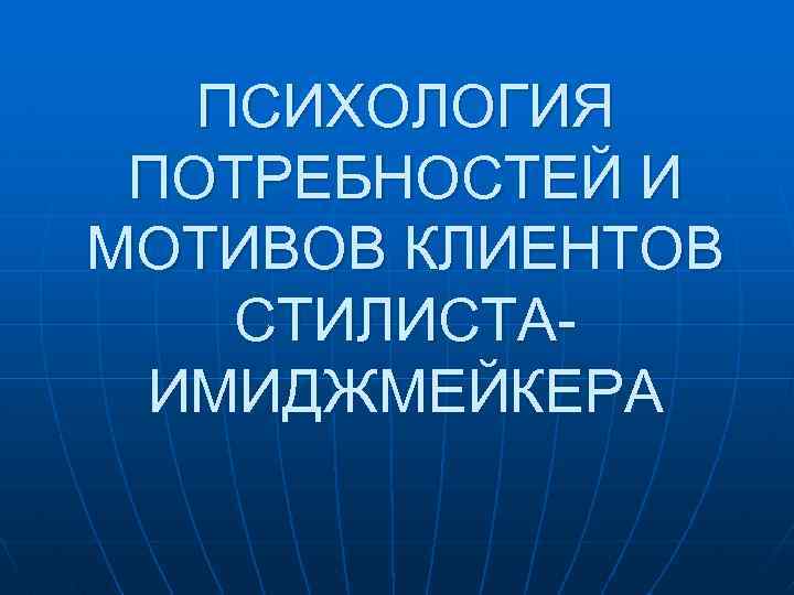 ПСИХОЛОГИЯ ПОТРЕБНОСТЕЙ И МОТИВОВ КЛИЕНТОВ СТИЛИСТАИМИДЖМЕЙКЕРА 