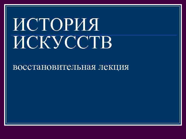 ИСТОРИЯ ИСКУССТВ восстановительная лекция 
