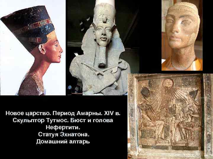 Новое царство. Период Амарны. XIV в. Скульптор Тутмос. Бюст и голова Нефертити. Статуя Эхнатона.