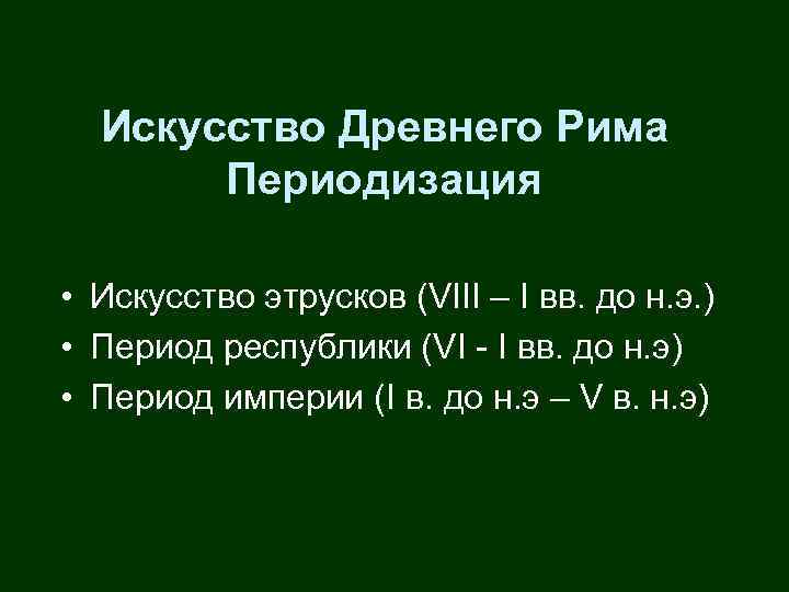 Искусство Древнего Рима Периодизация • Искусство этрусков (VIII – I вв. до н. э.