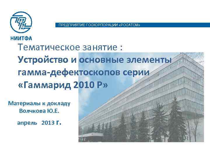 ПРЕДПРИЯТИЕ ГОСКОРПОРАЦИИ «РОСАТОМ» Тематическое занятие : Устройство и основные элементы гамма-дефектоскопов серии «Гаммарид 2010