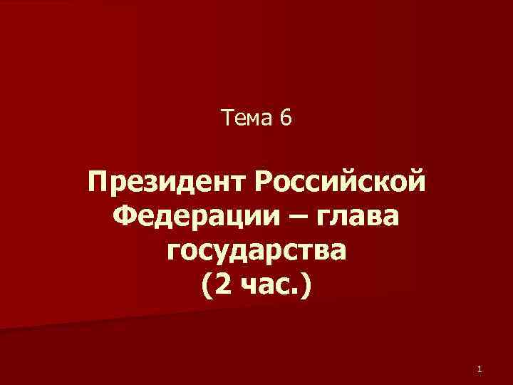 Тема 6 Президент Российской Федерации – глава государства (2 час. ) 1 