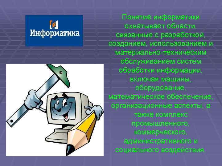 Понятие информатики охватывает области, связанные с разработкой, созданием, использованием и материально-техническим обслуживанием систем обработки