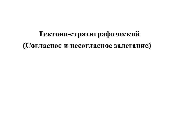 Тектоно-стратиграфический (Согласное и несогласное залегание) 