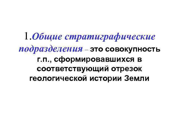 1. Общие стратиграфические подразделения – это совокупность г. п. , сформировавшихся в соответствующий отрезок