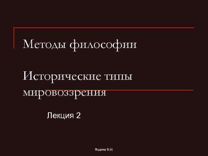 Методы философии Исторические типы мировоззрения Лекция 2 Фадеева В. Н. 