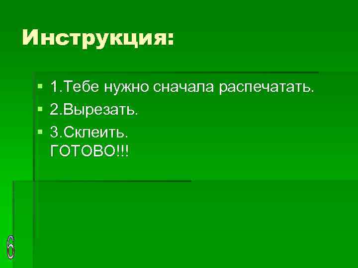 Инструкция: § § § 1. Тебе нужно сначала распечатать. 2. Вырезать. 3. Склеить. ГОТОВО!!!