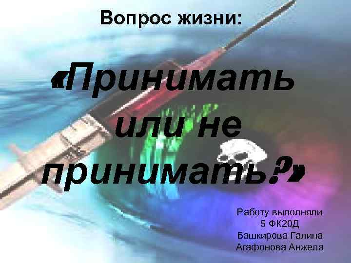 Вопрос жизни: «Принимать или не принимать? » Работу выполняли 5 ФК 20 Д Башкирова