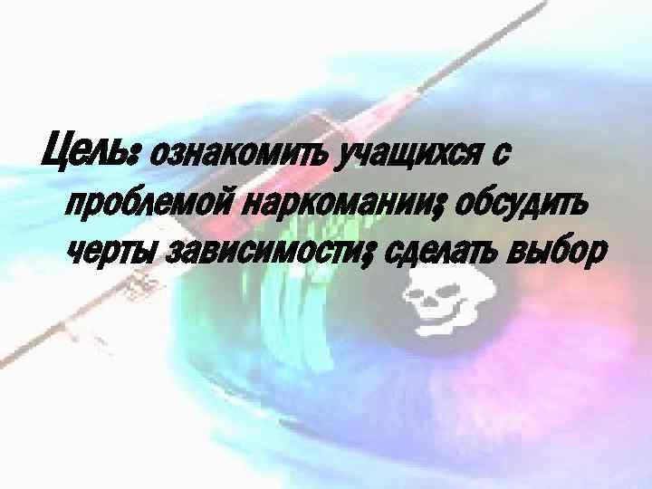 Цель: ознакомить учащихся с проблемой наркомании; обсудить черты зависимости; сделать выбор 