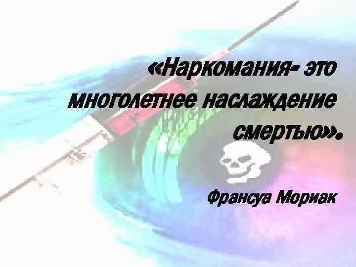  «Наркомания- это многолетнее наслаждение смертью» . Франсуа Мориак 