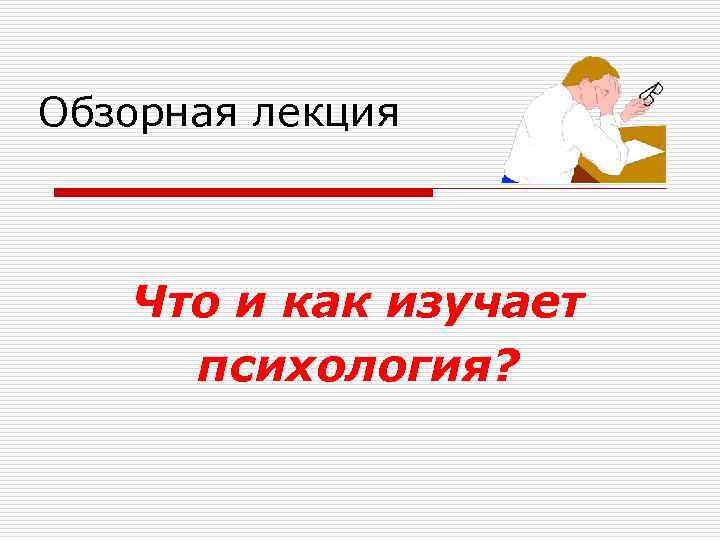 Обзорная лекция Что и как изучает психология? 