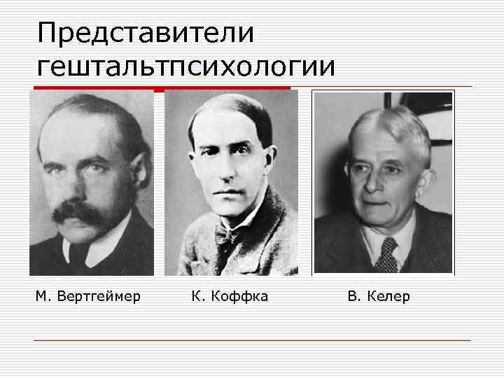 Представители гештальтпсихологии М. Вертгеймер К. Коффка В. Келер 