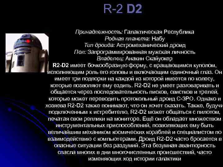  R-2 D 2 Принадлежность: Галактическая Республика Родная планета: Набу Тип дроида: Астромеханический дроид
