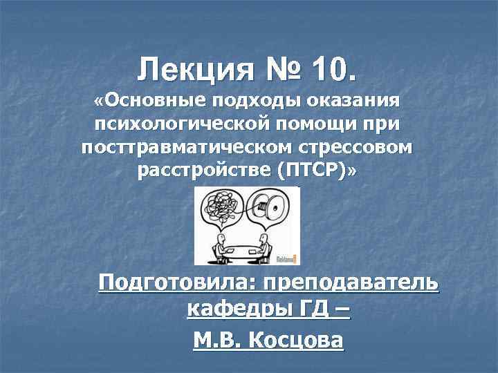 Лекция № 10. «Основные подходы оказания психологической помощи при посттравматическом стрессовом расстройстве (ПТСР)» Подготовила: