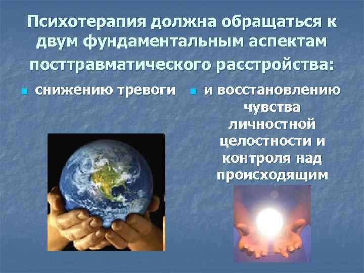 Психотерапия должна обращаться к двум фундаментальным аспектам посттравматического расстройства: n снижению тревоги n и