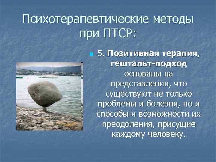 Психотерапевтические методы при ПТСР: n 5. Позитивная терапия, гештальт-подход основаны на представлении, что существуют