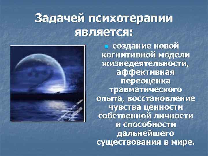 Задачей психотерапии является: создание новой когнитивной модели жизнедеятельности, аффективная переоценка травматического опыта, восстановление чувства