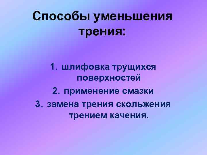 Способы уменьшения трения: 1. шлифовка трущихся поверхностей 2. применение смазки 3. замена трения скольжения