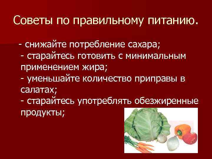 Советы по правильному питанию. - снижайте потребление сахара; - старайтесь готовить с минимальным применением
