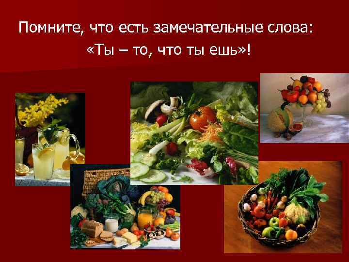  Помните, что есть замечательные слова: «Ты – то, что ты ешь» ! 