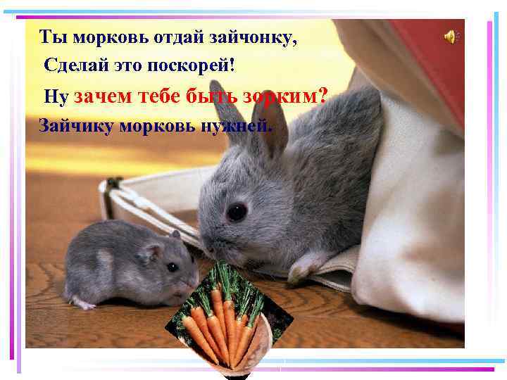 Ты морковь отдай зайчонку, Сделай это поскорей! Ну зачем тебе быть зорким? Зайчику морковь