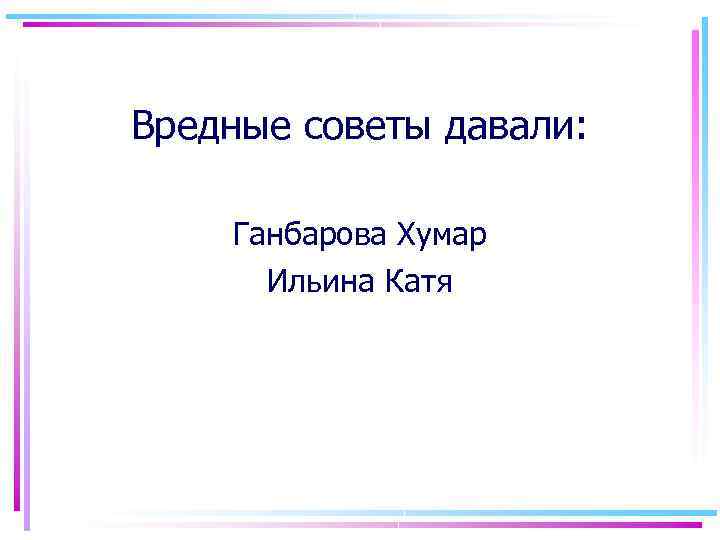 Вредные советы давали: Ганбарова Хумар Ильина Катя 