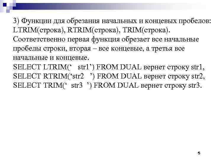 3) Функции для обрезания начальных и концевых пробелов: LTRIM(строка), RTRIM(строка), TRIM(строка). Соответственно первая функция