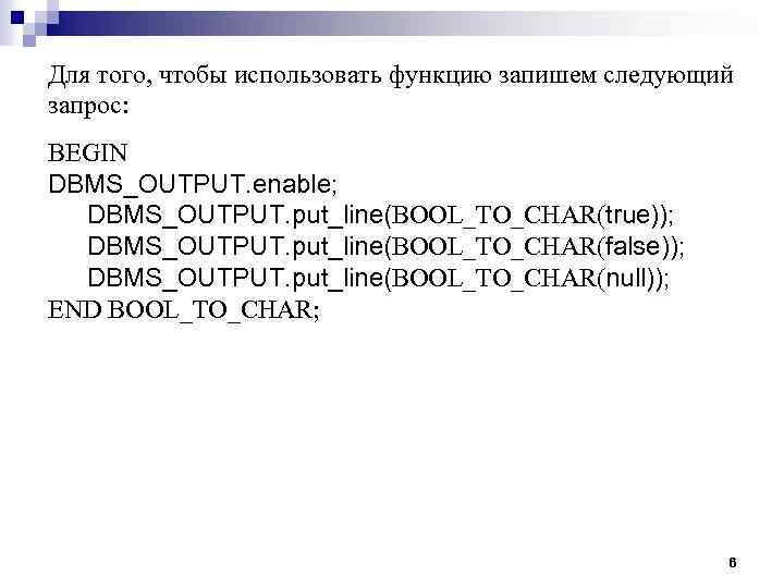 Для того, чтобы использовать функцию запишем следующий запрос: BEGIN DBMS_OUTPUT. enable; DBMS_OUTPUT. put_line(BOOL_TO_CHAR(true)); DBMS_OUTPUT.
