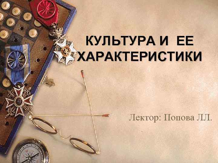 КУЛЬТУРА И ЕЕ ХАРАКТЕРИСТИКИ Лектор: Попова ЛЛ. 