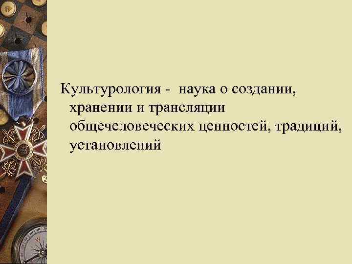  Культурология - наука о создании, хранении и трансляции общечеловеческих ценностей, традиций, установлений 