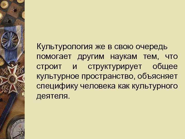 Культурология же в свою очередь помогает другим наукам тем, что строит и структурирует общее