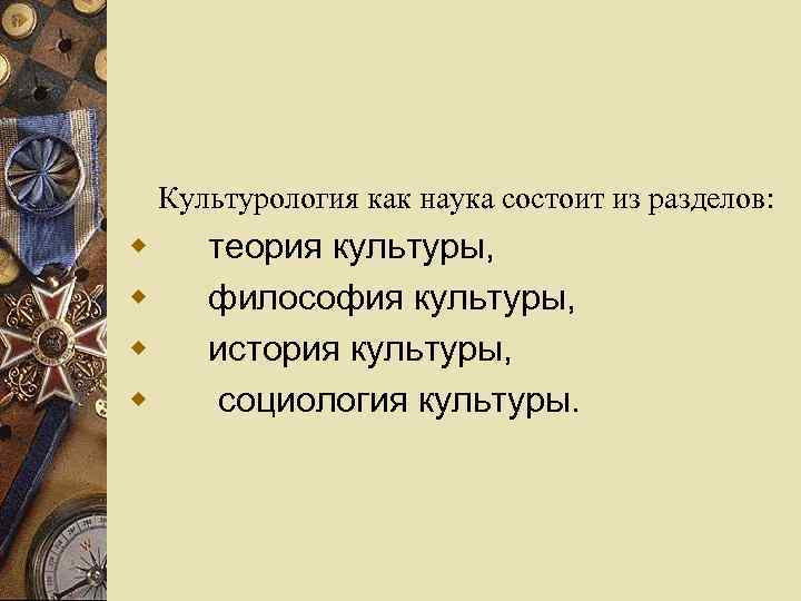 Культурология как наука состоит из разделов: w w теория культуры, философия культуры, история культуры,