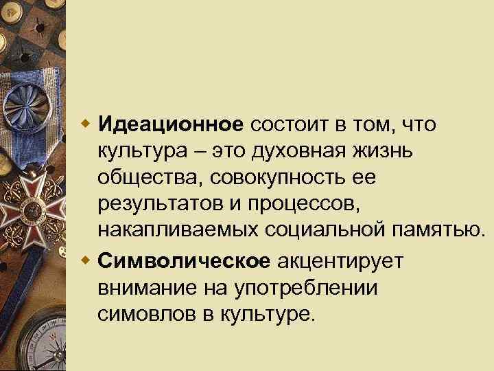 w Идеационное состоит в том, что культура – это духовная жизнь общества, совокупность ее