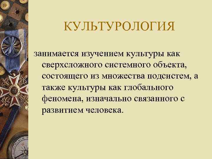 КУЛЬТУРОЛОГИЯ занимается изучением культуры как сверхсложного системного объекта, состоящего из множества подсистем, а также