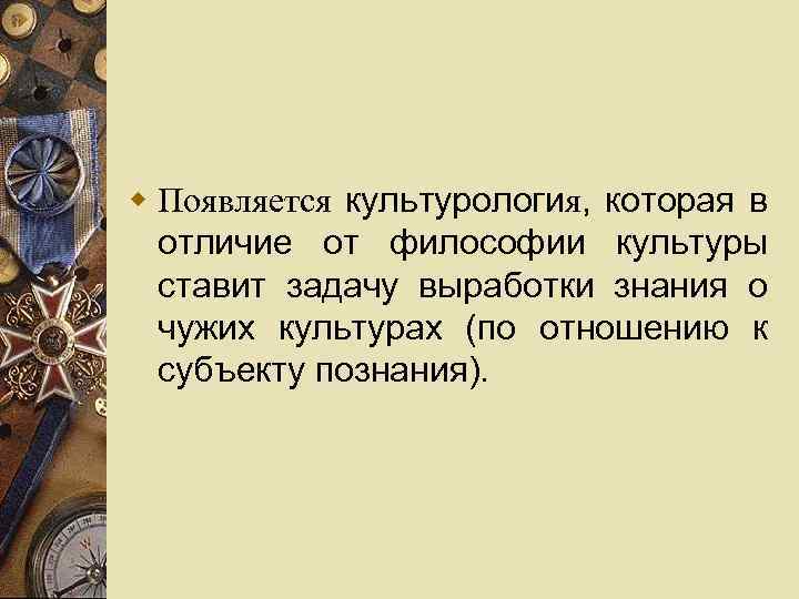 w Появляется культурология, которая в отличие от философии культуры ставит задачу выработки знания о