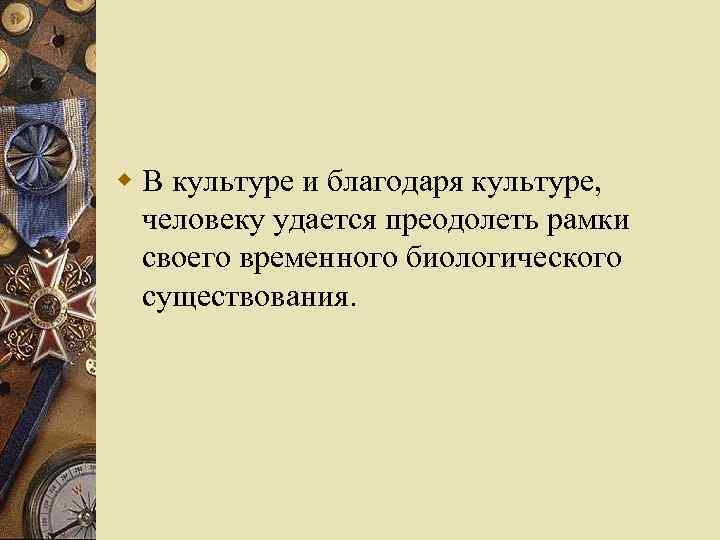 w В культуре и благодаря культуре, человеку удается преодолеть рамки своего временного биологического существования.