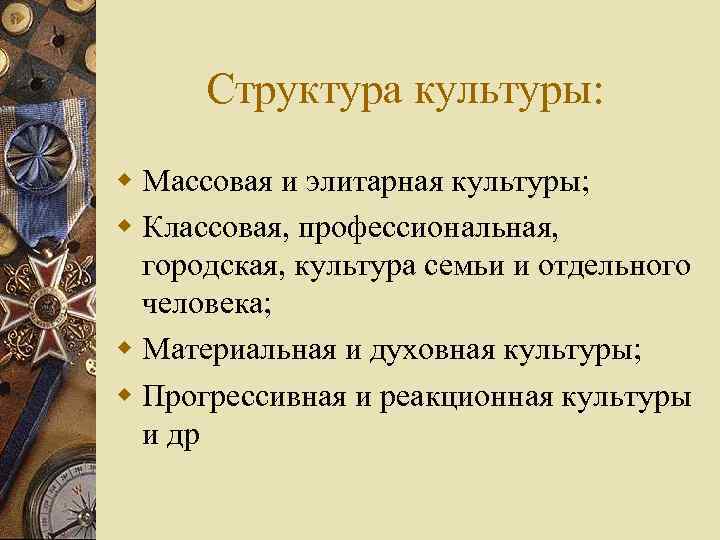 Структура культуры: w Массовая и элитарная культуры; w Классовая, профессиональная, городская, культура семьи и