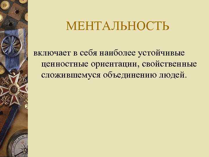 МЕНТАЛЬНОСТЬ включает в себя наиболее устойчивые ценностные ориентации, свойственные сложившемуся объединению людей. 