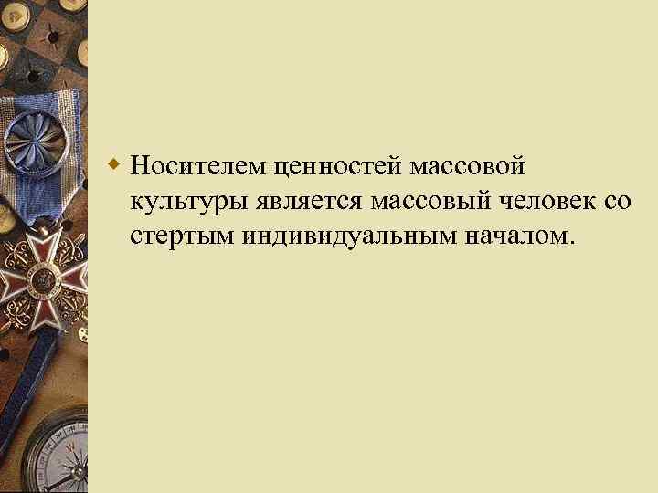 w Носителем ценностей массовой культуры является массовый человек со стертым индивидуальным началом. 