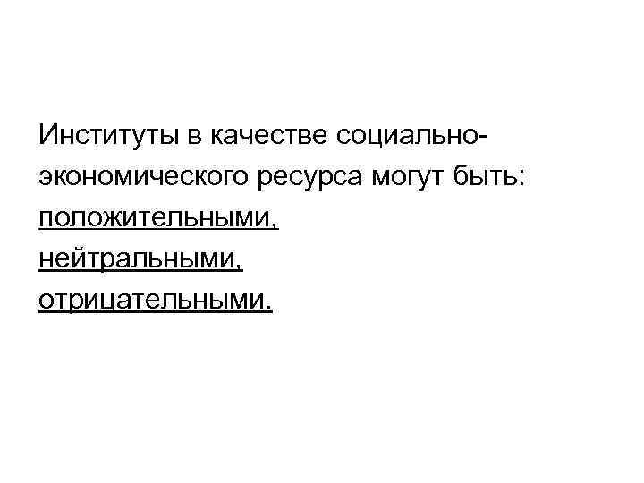 Институты в качестве социальноэкономического ресурса могут быть: положительными, нейтральными, отрицательными. 