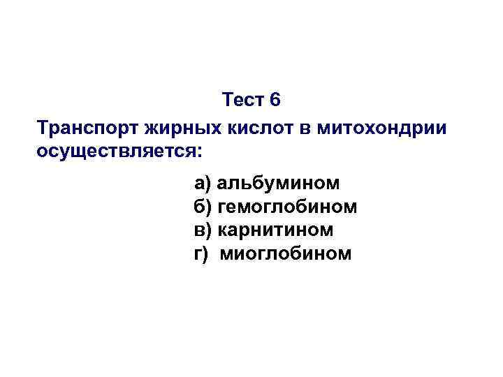 Тест 6 Транспорт жирных кислот в митохондрии осуществляется: а) альбумином б) гемоглобином в) карнитином