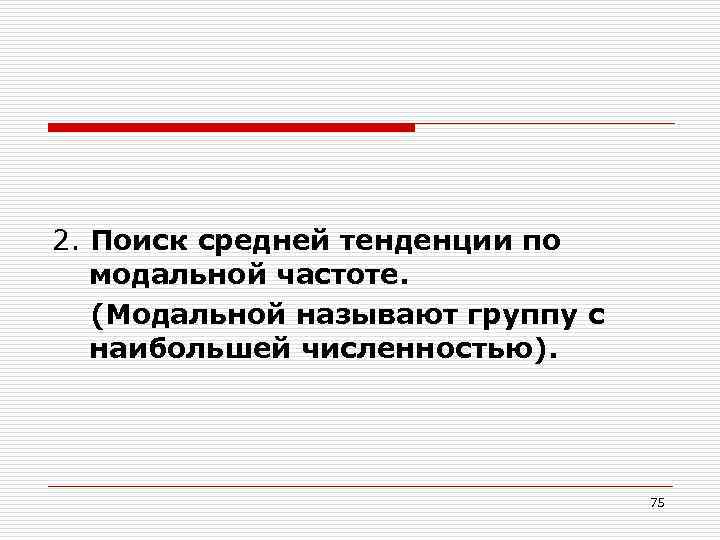 2. Поиск средней тенденции по модальной частоте. (Модальной называют группу с наибольшей численностью). 75