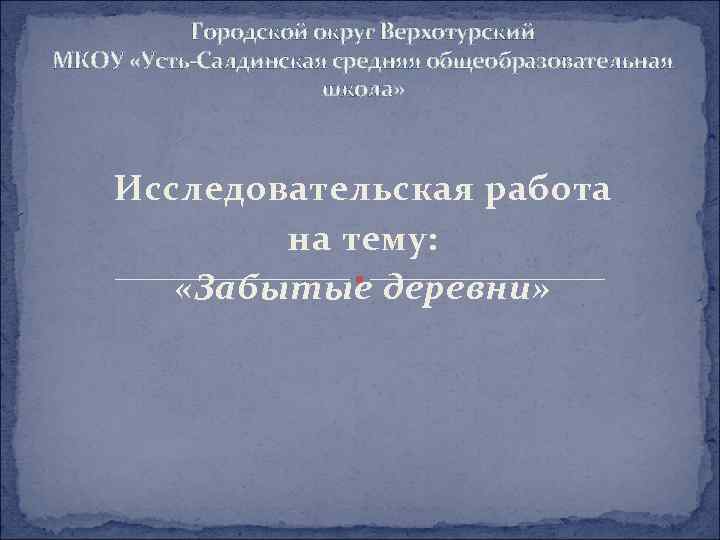 Городской округ Верхотурский МКОУ «Усть-Салдинская средняя общеобразовательная школа» Исследовательская работа на тему: «Забытые деревни»