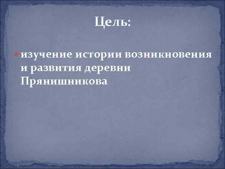 Цель: изучение истории возникновения и развития деревни Прянишникова 