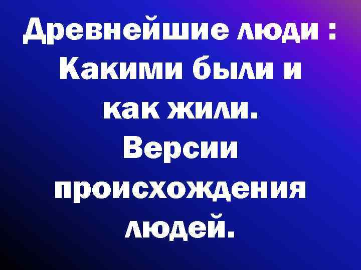 Древнейшие люди : Какими были и как жили. Версии происхождения людей. 