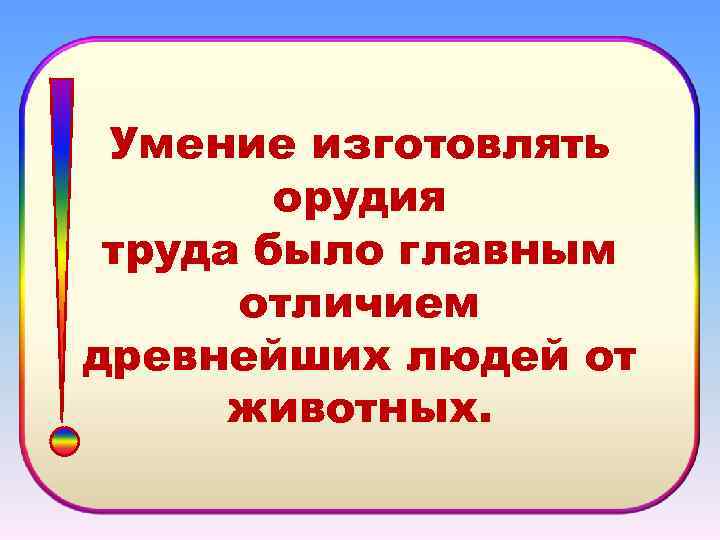 Умение изготовлять орудия труда было главным отличием древнейших людей от животных. 