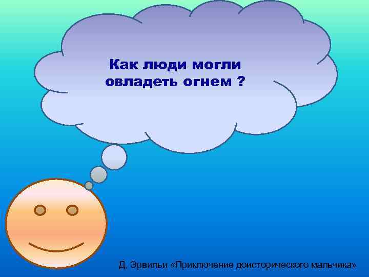 Как люди могли овладеть огнем ? Д, Эрвильи «Приключение доисторического мальчика» 