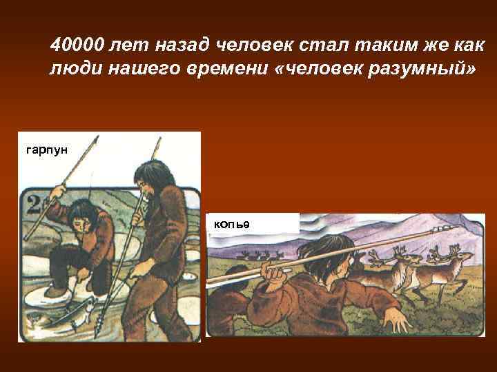 40000 лет назад человек стал таким же как люди нашего времени «человек разумный» гарпун