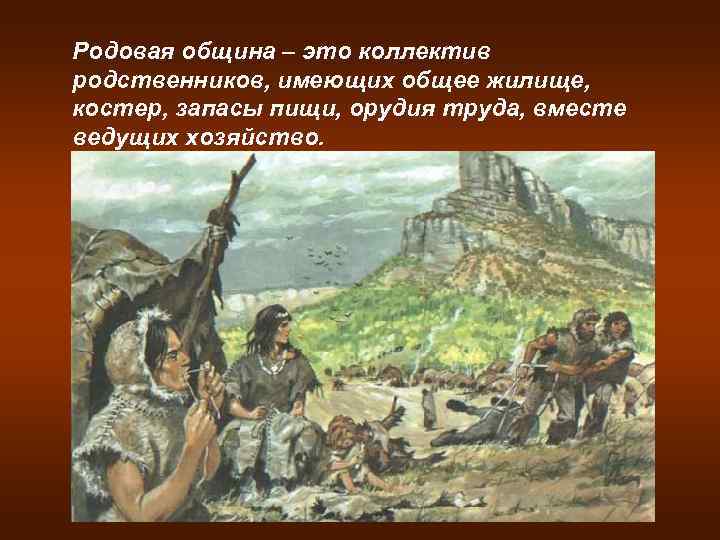 Родовая община – это коллектив родственников, имеющих общее жилище, костер, запасы пищи, орудия труда,