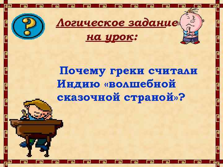 Логическое задание на урок: Почему греки считали Индию «волшебной сказочной страной» ? 